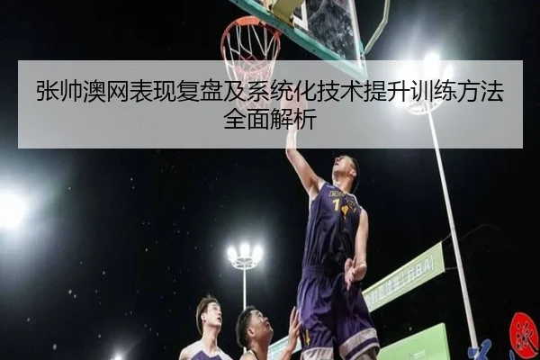 张帅澳网表现复盘及系统化技术提升训练方法全面解析 | HTH SPORTS